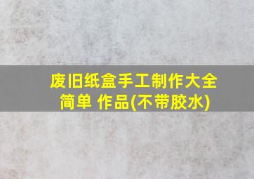 废旧纸盒手工制作大全简单 作品(不带胶水)